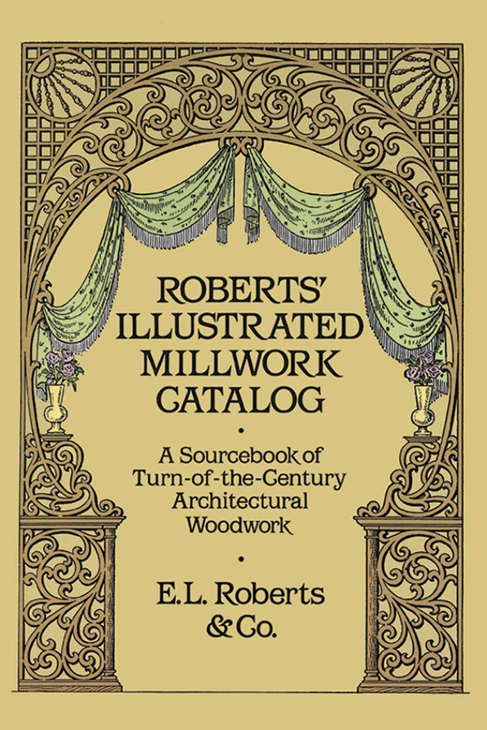 Roberts&rsquo; Illustrated Millwork Catalog: A Sourcebook of Turn-of-the-Century Architectural Woodwork